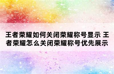 王者荣耀如何关闭荣耀称号显示 王者荣耀怎么关闭荣耀称号优先展示